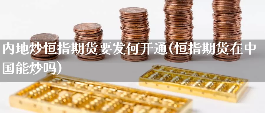 内地炒恒指期货要发何开通(恒指期货在中国能炒吗)_https://www.wenchangxx.com_国际期货_第1张