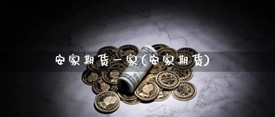 安家期货一家(安家期货)_https://www.wenchangxx.com_期货行情_第1张
