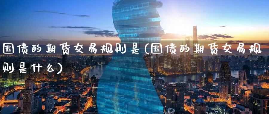国债的期货交易规则是(国债的期货交易规则是什么)_https://www.wenchangxx.com_期货行情_第1张