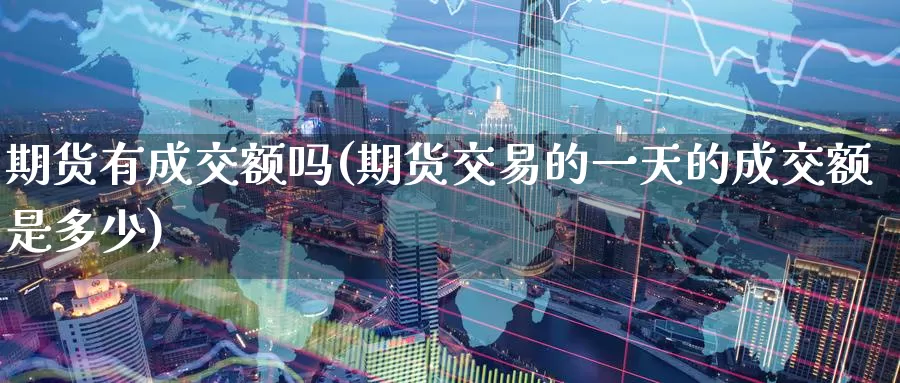 期货有成交额吗(期货交易的一天的成交额是多少)_https://www.wenchangxx.com_国际期货_第1张
