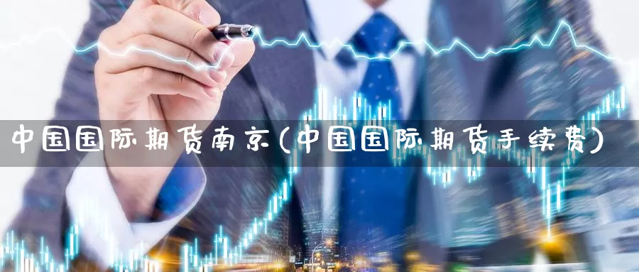 中国国际期货南京(中国国际期货手续费)_https://www.wenchangxx.com_期货行情_第1张