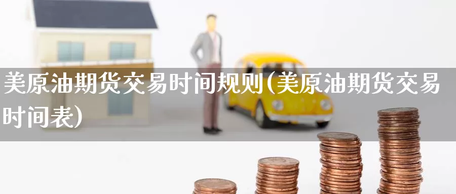 美原油期货交易时间规则(美原油期货交易时间表)_https://www.wenchangxx.com_国际期货_第1张