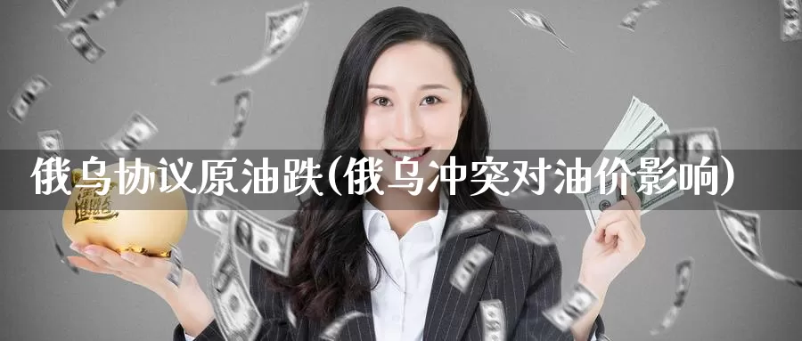 俄乌协议原油跌(俄乌冲突对油价影响)_https://www.wenchangxx.com_期货平台_第1张