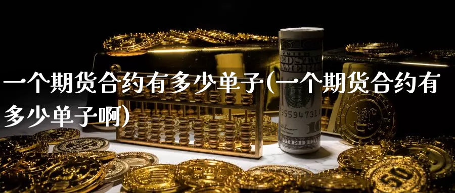 一个期货合约有多少单子(一个期货合约有多少单子啊)_https://www.wenchangxx.com_德指期货_第1张