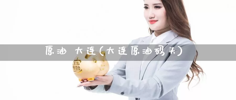 原油 大连(大连原油码头)_https://www.wenchangxx.com_期货平台_第1张