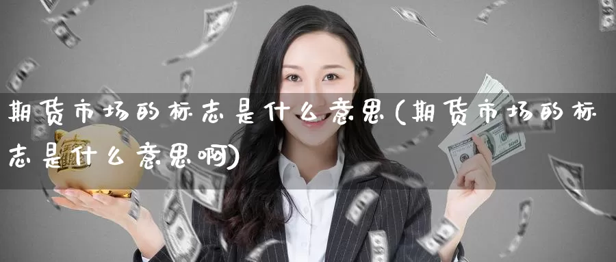 期货市场的标志是什么意思(期货市场的标志是什么意思啊)_德指期货_第1张_国际期货交易平台 期货市场的标志是什么意思(期货市场的标志是什么意思啊)_https://www.wenchangxx.com_德指期货_第1张