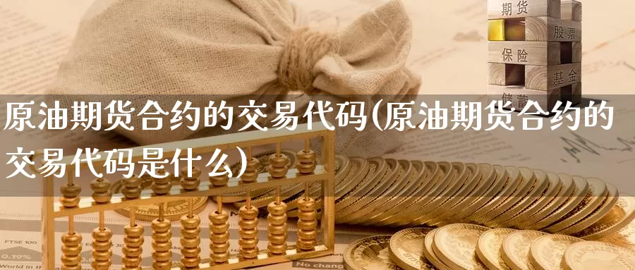 原油期货合约的交易代码(原油期货合约的交易代码是什么)_国际期货_第1张_国际期货交易平台 原油期货合约的交易代码(原油期货合约的交易代码是什么)_https://www.wenchangxx.com_国际期货_第1张