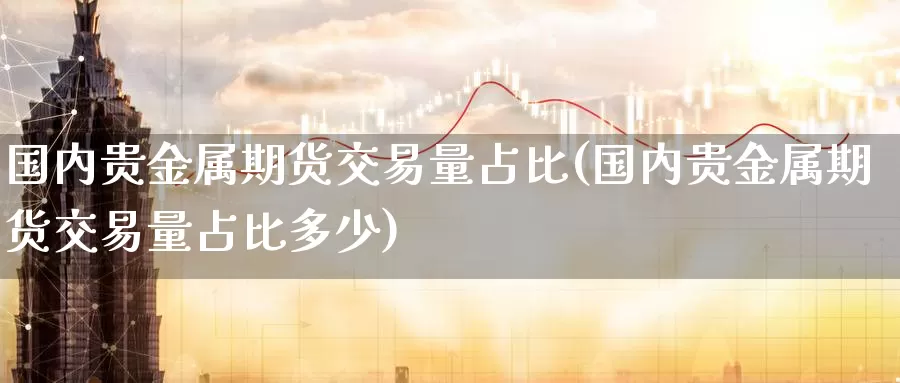 国内贵金属期货交易量占比(国内贵金属期货交易量占比多少)_https://www.wenchangxx.com_期货平台_第1张