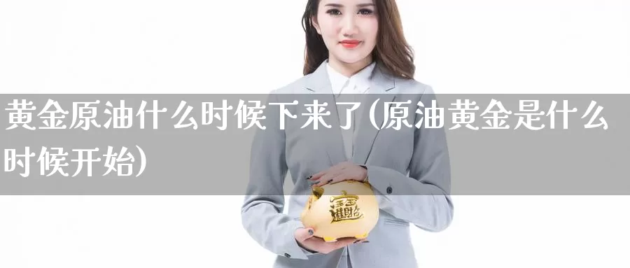 黄金原油什么时候下来了(原油黄金是什么时候开始)_期货平台_第1张_国际期货交易平台 黄金原油什么时候下来了(原油黄金是什么时候开始)_https://www.wenchangxx.com_期货平台_第1张