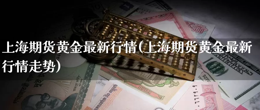 上海期货黄金最新行情(上海期货黄金最新行情走势)_https://www.wenchangxx.com_国际期货_第1张