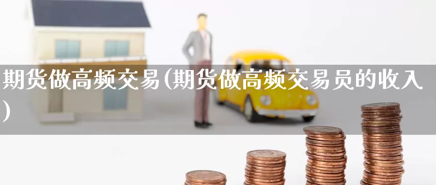 期货做高频交易(期货做高频交易员的收入)_https://www.wenchangxx.com_期货行情_第1张