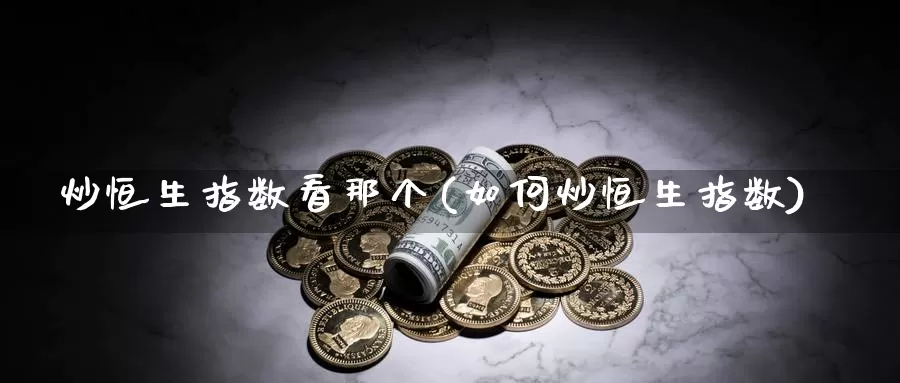 炒恒生指数看那个(如何炒恒生指数)_https://www.wenchangxx.com_德指期货_第1张