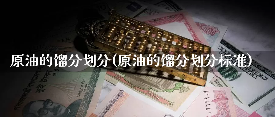 原油的馏分划分(原油的馏分划分标准)_国际期货_第1张_国际期货交易平台 原油的馏分划分(原油的馏分划分标准)_https://www.wenchangxx.com_国际期货_第1张