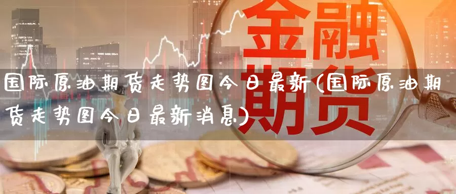 国际原油期货走势图今日最新(国际原油期货走势图今日最新消息)_https://www.wenchangxx.com_德指期货_第1张