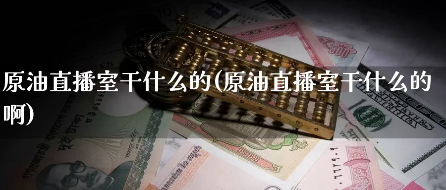 原油直播室干什么的(原油直播室干什么的啊)_https://www.wenchangxx.com_期货行情_第1张