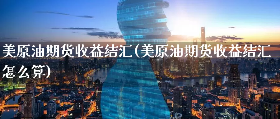 美原油期货收益结汇(美原油期货收益结汇怎么算)_https://www.wenchangxx.com_德指期货_第1张
