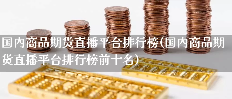 国内商品期货直播平台排行榜(国内商品期货直播平台排行榜前十名)_https://www.wenchangxx.com_德指期货_第1张