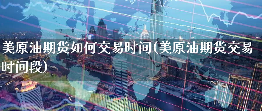 美原油期货如何交易时间(美原油期货交易时间段)_https://www.wenchangxx.com_期货平台_第1张