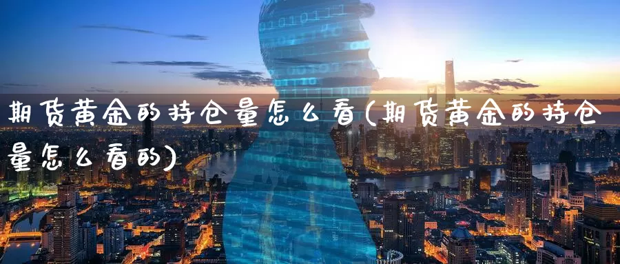 期货黄金的持仓量怎么看(期货黄金的持仓量怎么看的)_https://www.wenchangxx.com_期货平台_第1张