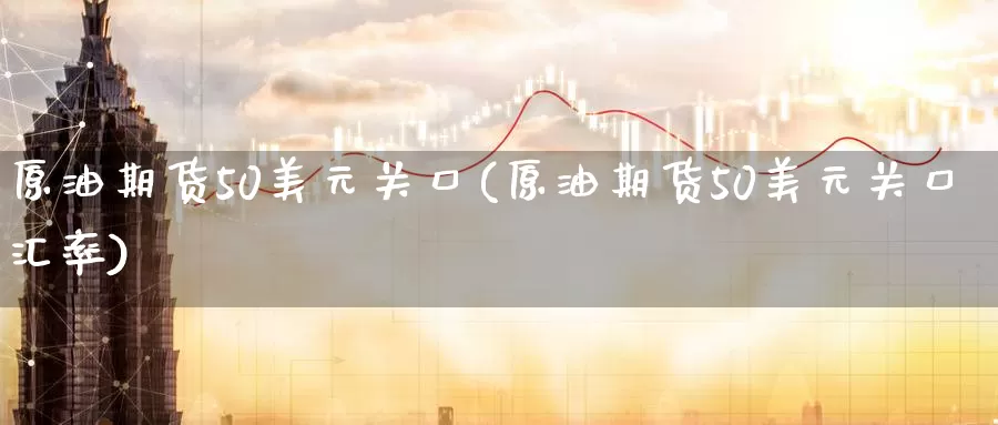 原油期货50美元关口(原油期货50美元关口汇率)_https://www.wenchangxx.com_期货行情_第1张