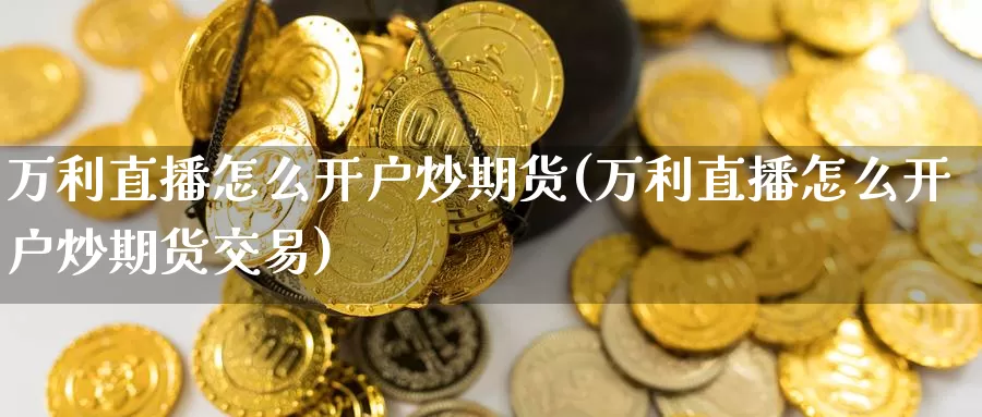 万利直播怎么开户炒期货(万利直播怎么开户炒期货交易)_https://www.wenchangxx.com_德指期货_第1张