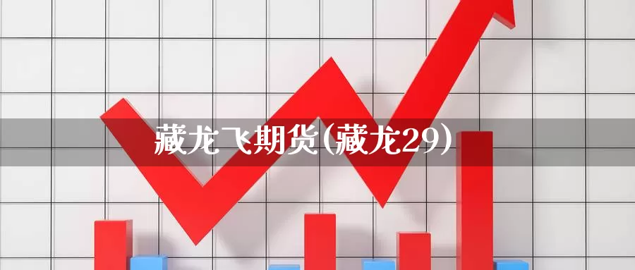 藏龙飞期货(藏龙29)_国际期货_第1张_国际期货交易平台 藏龙飞期货(藏龙29)_https://www.wenchangxx.com_国际期货_第1张