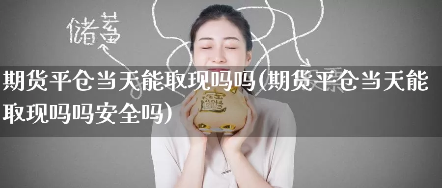期货平仓当天能取现吗吗(期货平仓当天能取现吗吗安全吗)_https://www.wenchangxx.com_期货行情_第1张
