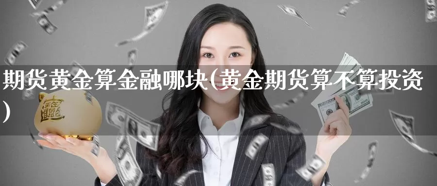 期货黄金算金融哪块(黄金期货算不算投资)_https://www.wenchangxx.com_国际期货_第1张