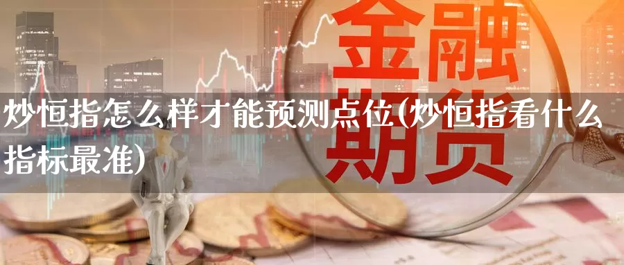 炒恒指怎么样才能预测点位(炒恒指看什么指标最准)_https://www.wenchangxx.com_期货平台_第1张