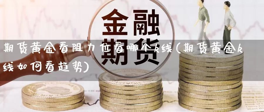 期货黄金看阻力位看哪个k线(期货黄金k线如何看趋势)_期货行情_第1张_国际期货交易平台 期货黄金看阻力位看哪个k线(期货黄金k线如何看趋势)_https://www.wenchangxx.com_期货行情_第1张