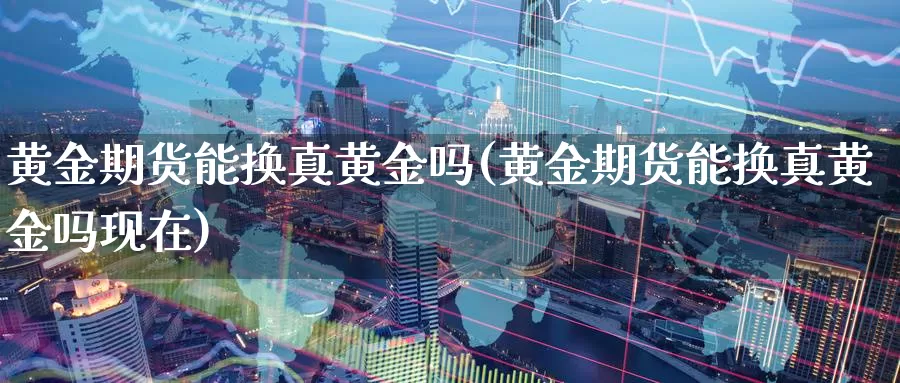 黄金期货能换真黄金吗(黄金期货能换真黄金吗现在)_https://www.wenchangxx.com_期货行情_第1张