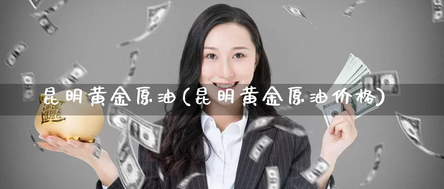 昆明黄金原油(昆明黄金原油价格)_https://www.wenchangxx.com_国际期货_第1张