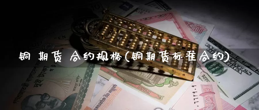 铜 期货 合约规格(铜期货标准合约)_https://www.wenchangxx.com_国际期货_第1张