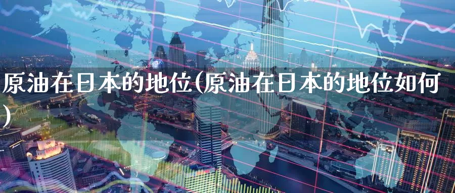 原油在日本的地位(原油在日本的地位如何)_https://www.wenchangxx.com_国际期货_第1张