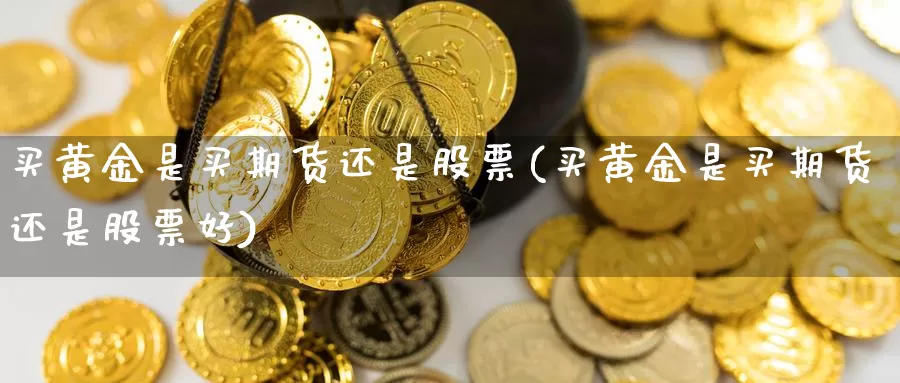 买黄金是买期货还是股票(买黄金是买期货还是股票好)_德指期货_第1张_国际期货交易平台 买黄金是买期货还是股票(买黄金是买期货还是股票好)_https://www.wenchangxx.com_德指期货_第1张