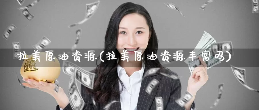 拉美原油资源(拉美原油资源丰富吗)_https://www.wenchangxx.com_期货行情_第1张