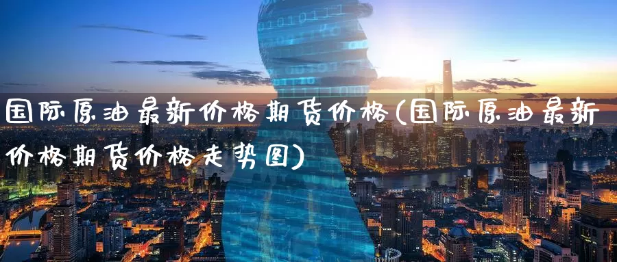 国际原油最新价格期货价格(国际原油最新价格期货价格走势图)_期货平台_第1张_国际期货交易平台 国际原油最新价格期货价格(国际原油最新价格期货价格走势图)_https://www.wenchangxx.com_期货平台_第1张