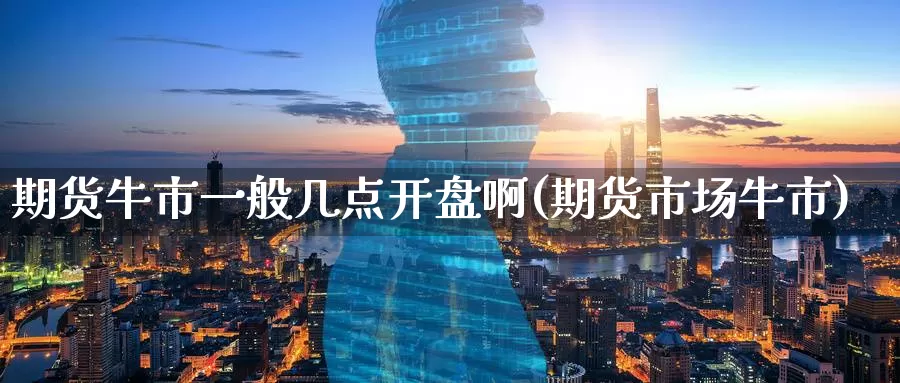 期货牛市一般几点开盘啊(期货市场牛市)_https://www.wenchangxx.com_国际期货_第1张