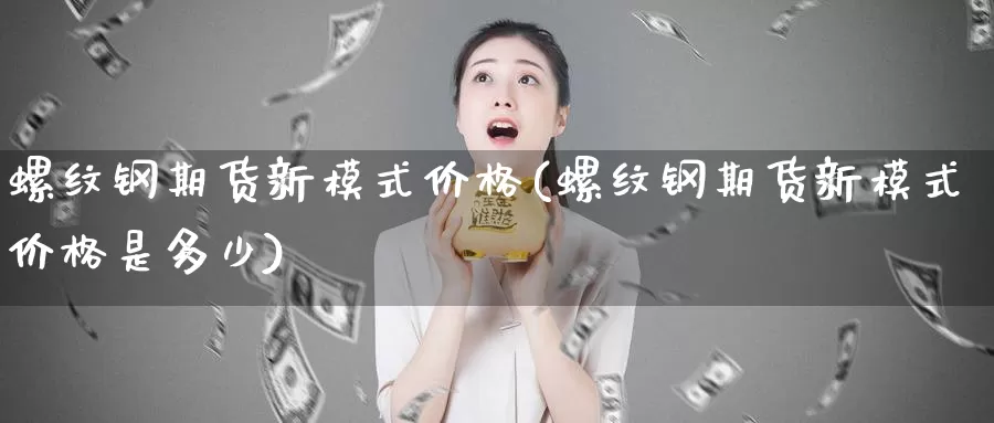 螺纹钢期货新模式价格(螺纹钢期货新模式价格是多少)_期货行情_第1张_国际期货交易平台 螺纹钢期货新模式价格(螺纹钢期货新模式价格是多少)_https://www.wenchangxx.com_期货行情_第1张