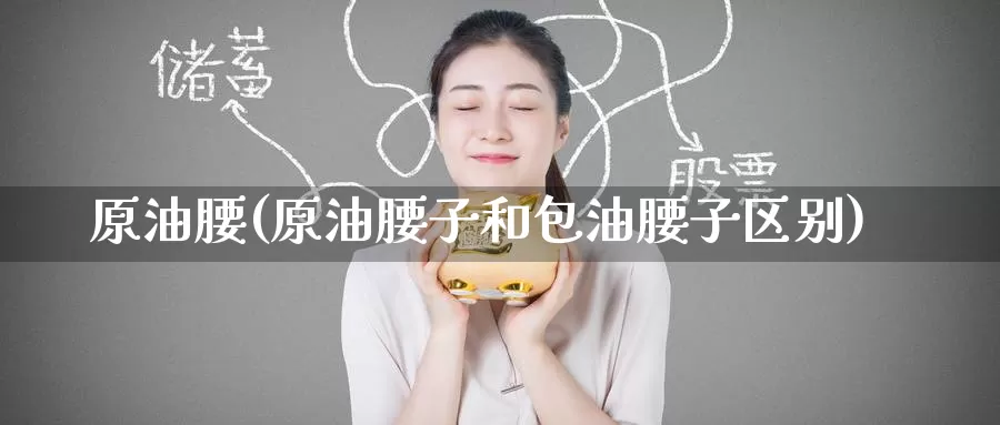 原油腰(原油腰子和包油腰子区别)_https://www.wenchangxx.com_期货平台_第1张