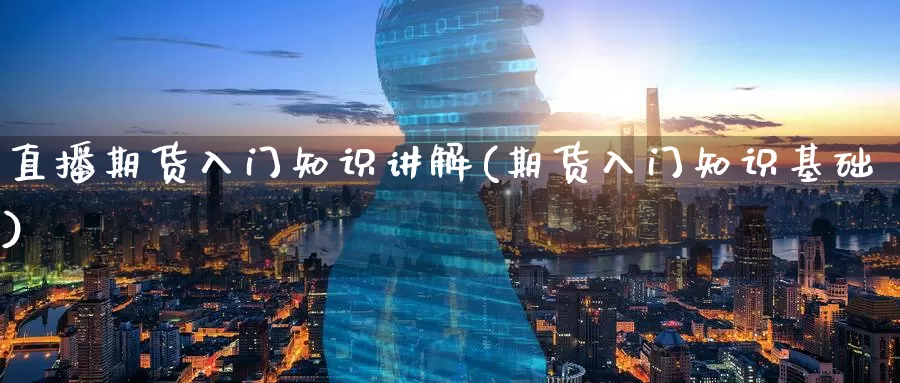 直播期货入门知识讲解(期货入门知识基础)_https://www.wenchangxx.com_国际期货_第1张