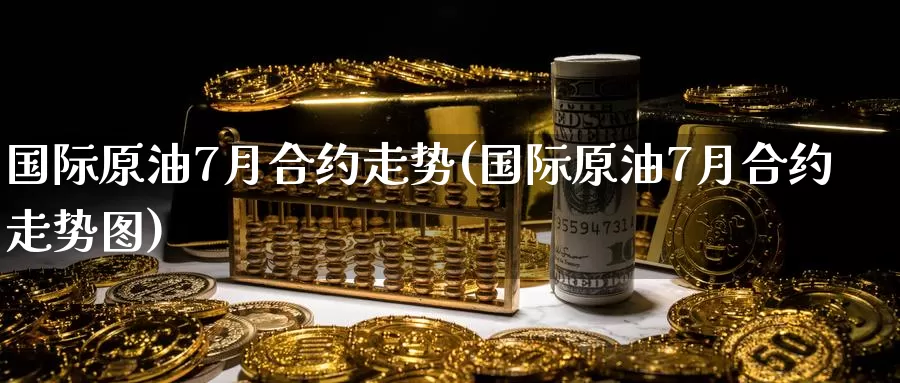 国际原油7月合约走势(国际原油7月合约走势图)_https://www.wenchangxx.com_国际期货_第1张