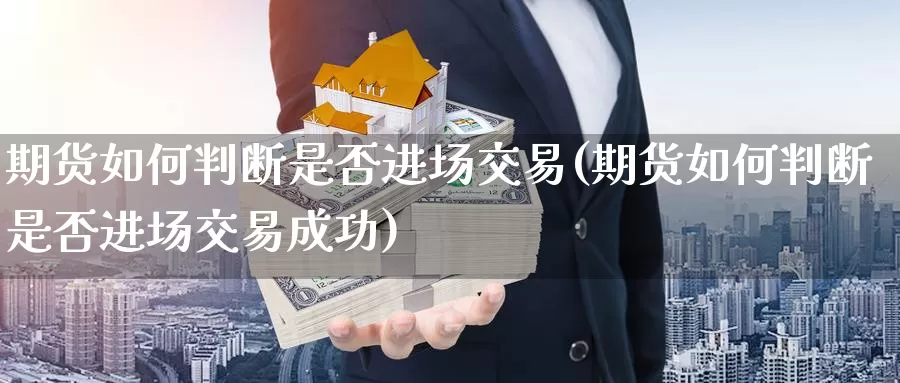 期货如何判断是否进场交易(期货如何判断是否进场交易成功)_https://www.wenchangxx.com_国际期货_第1张