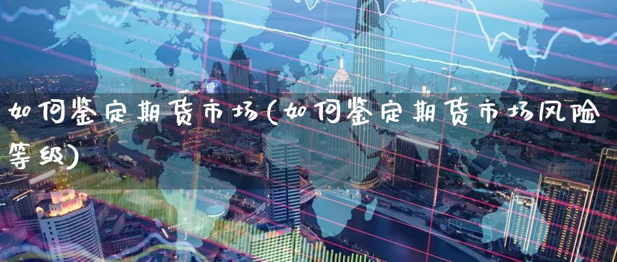 如何鉴定期货市场(如何鉴定期货市场风险等级)_https://www.wenchangxx.com_期货平台_第1张