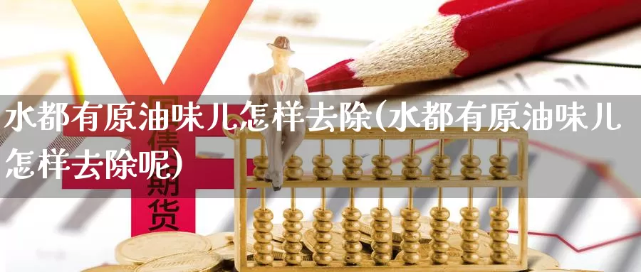 水都有原油味儿怎样去除(水都有原油味儿怎样去除呢)_https://www.wenchangxx.com_期货行情_第1张