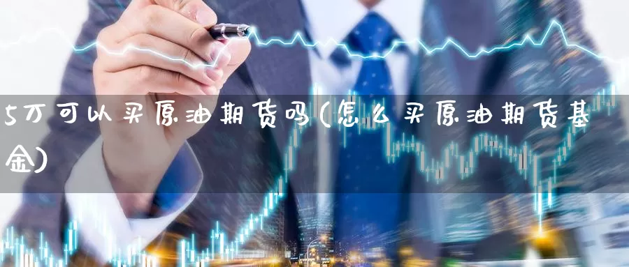 5万可以买原油期货吗(怎么买原油期货基金)_德指期货_第1张_国际期货交易平台 5万可以买原油期货吗(怎么买原油期货基金)_https://www.wenchangxx.com_德指期货_第1张