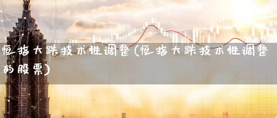 恒指大跌技术性调整(恒指大跌技术性调整的股票)_https://www.wenchangxx.com_国际期货_第1张