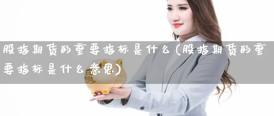 股指期货的重要指标是什么(股指期货的重要指标是什么意思)_https://www.wenchangxx.com_期货平台_第1张