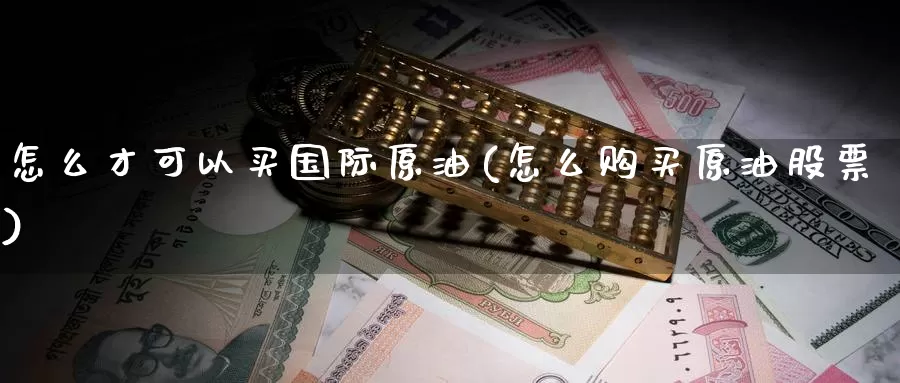 怎么才可以买国际原油(怎么购买原油股票)_期货平台_第1张_国际期货交易平台 怎么才可以买国际原油(怎么购买原油股票)_https://www.wenchangxx.com_期货平台_第1张