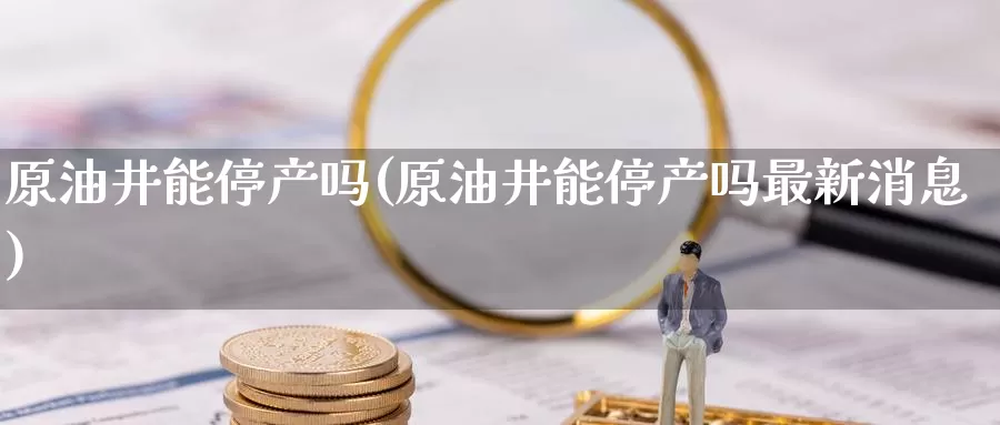 原油井能停产吗(原油井能停产吗最新消息)_https://www.wenchangxx.com_期货平台_第1张